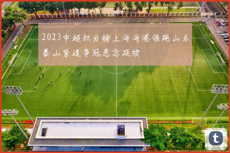 2023中超积分榜上海海港领跑山东泰山紧追争冠悬念延续