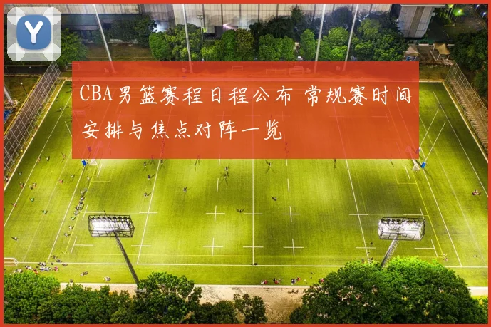 CBA男篮赛程日程公布 常规赛时间安排与焦点对阵一览