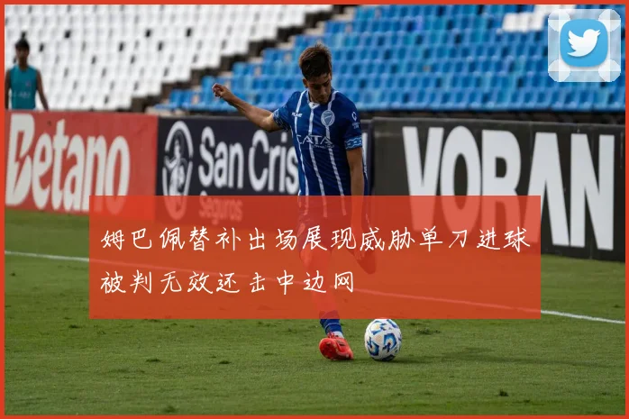 姆巴佩替补出场展现威胁单刀进球被判无效还击中边网