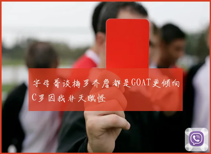 字母哥谈梅罗乔詹都是GOAT更倾向C罗因我非天赋怪
