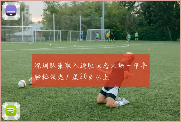 深圳队豪取八连胜状态火热一节半轻松领先广厦20分以上