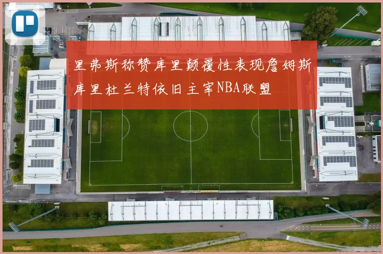 里弗斯称赞库里颠覆性表现詹姆斯库里杜兰特依旧主宰NBA联盟