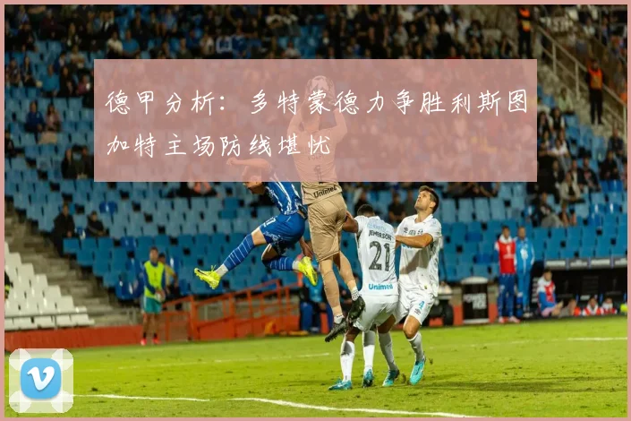 德甲分析：多特蒙德力争胜利斯图加特主场防线堪忧