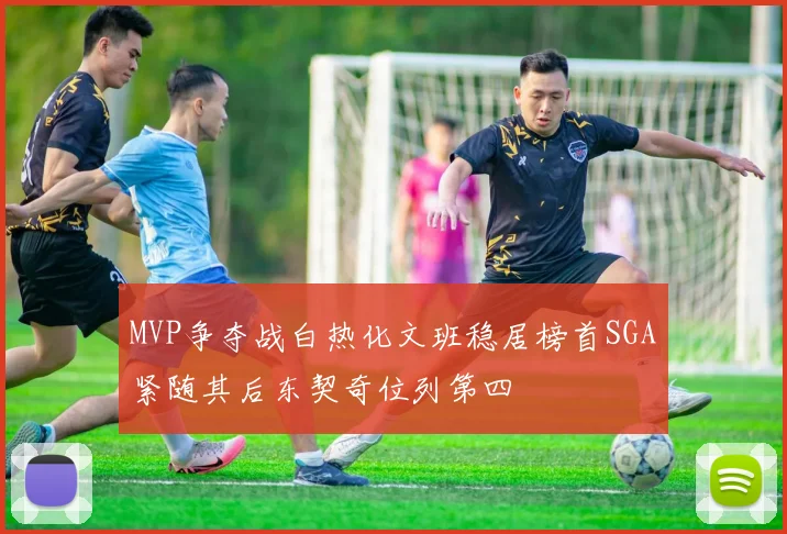 MVP争夺战白热化文班稳居榜首SGA紧随其后东契奇位列第四
