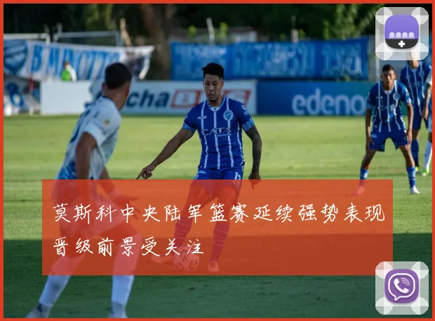 莫斯科中央陆军篮赛延续强势表现晋级前景受关注
