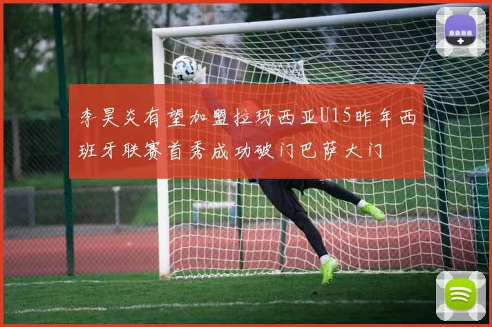 李昊炎有望加盟拉玛西亚U15昨年西班牙联赛首秀成功破门巴萨大门