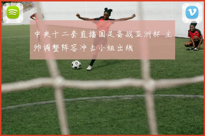 中央十二套直播国足备战亚洲杯 主帅调整阵容冲击小组出线