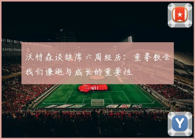 沃特森谈缺席六周经历：重拳教会我们谦逊与成长的重要性