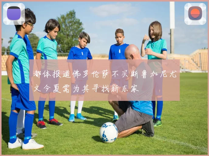 都体报道佛罗伦萨不买断鲁加尼尤文今夏需为其寻找新东家