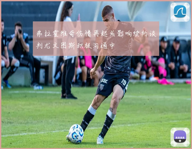 弗拉霍维奇伤情再起或影响续约谈判尤文图斯积极沟通中