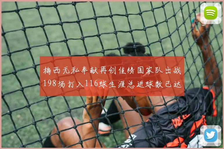 梅西无私奉献再创佳绩国家队出战198场打入116球生涯总进球数已达902球