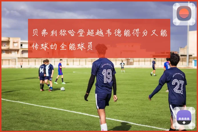 贝弗利称哈登超越韦德能得分又能传球的全能球员